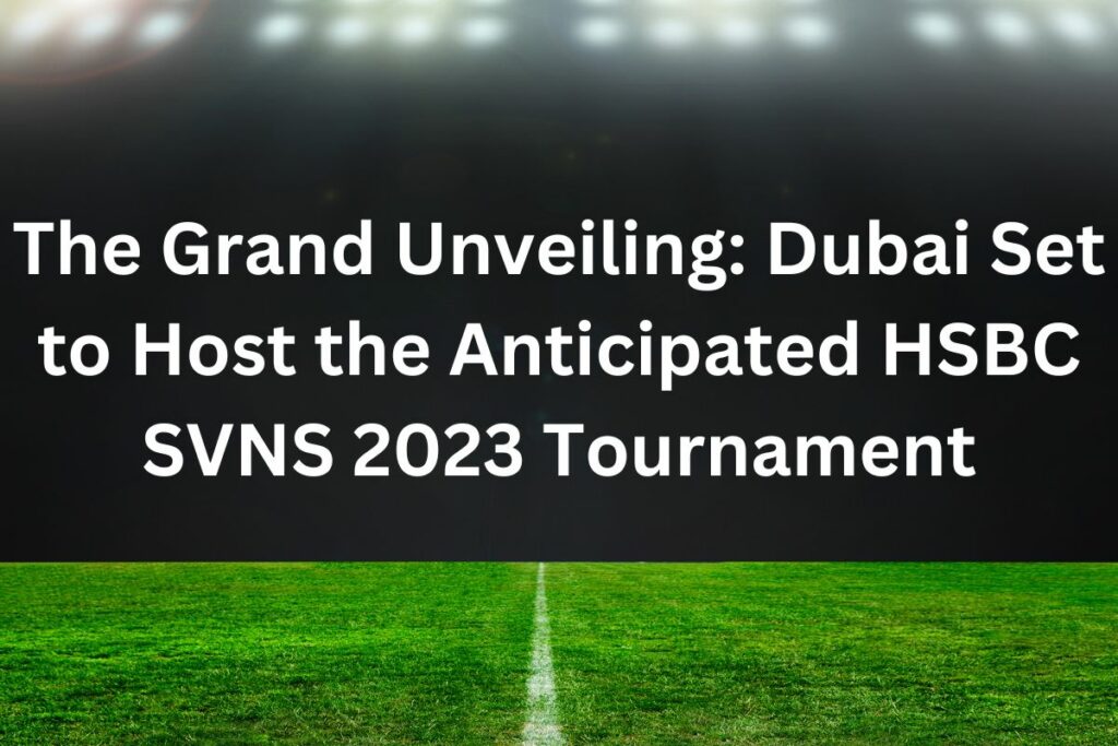 The Grand Unveiling Dubai Set to Host the Anticipated HSBC SVNS 2023 Tournament