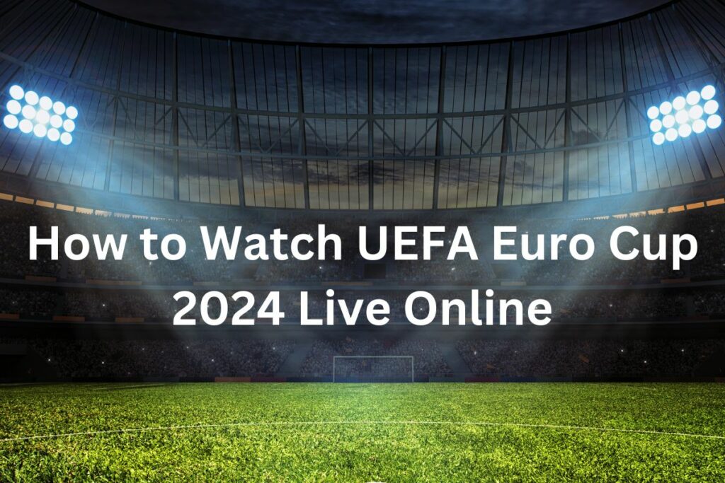 How to Watch UEFA Euro Cup 2024 Live Online